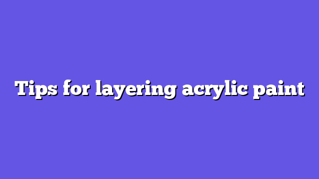 Tips for layering acrylic paint