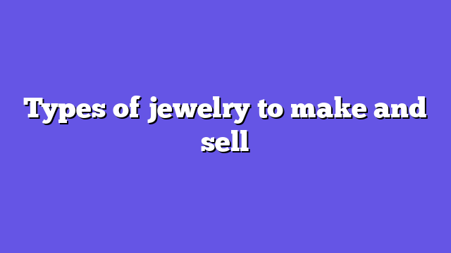 Types of jewelry to make and sell