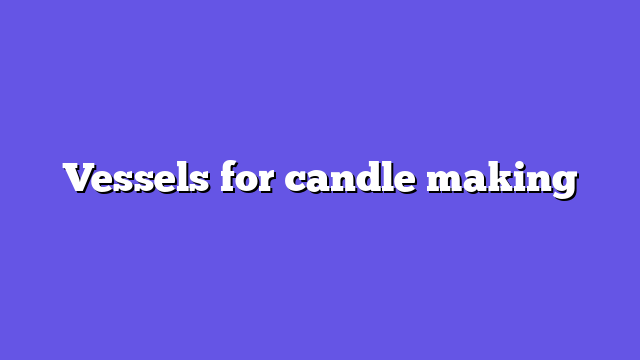 Vessels for candle making