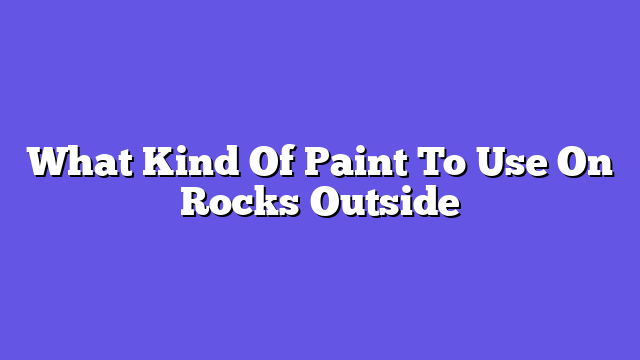 What Kind Of Paint To Use On Rocks Outside