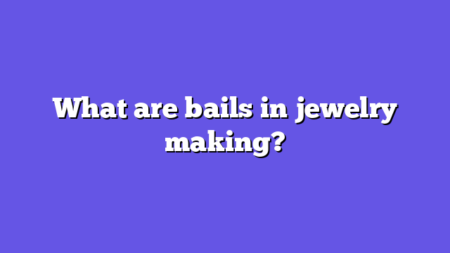 What are bails in jewelry making?