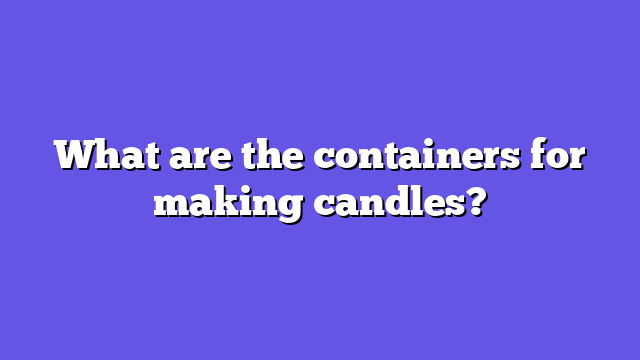 What are the containers for making candles?