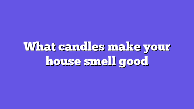 What candles make your house smell good