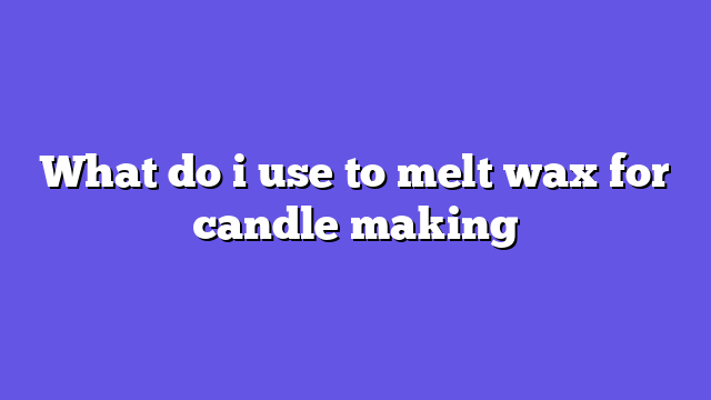 What do i use to melt wax for candle making