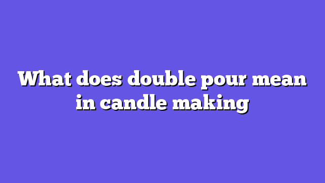 What does double pour mean in candle making