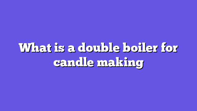 What is a double boiler for candle making