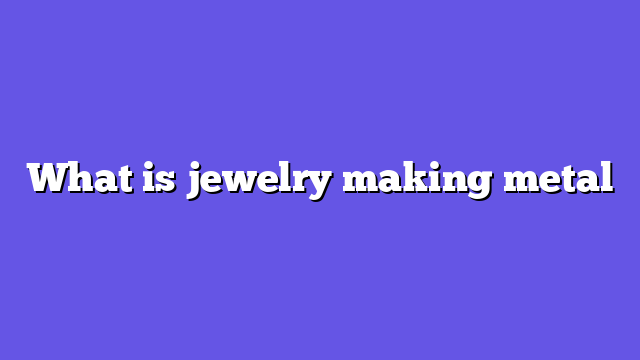 What is jewelry making metal