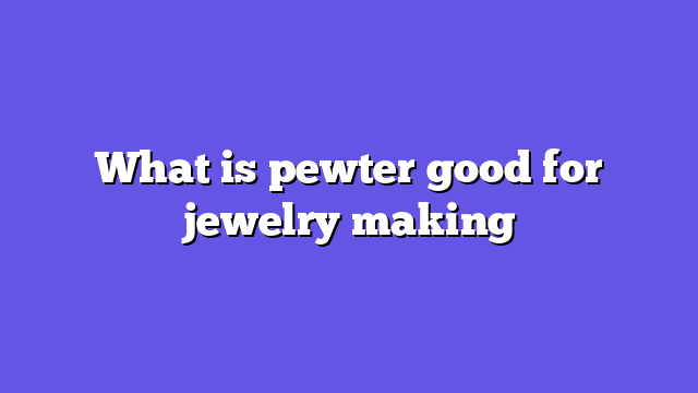 What is pewter good for jewelry making