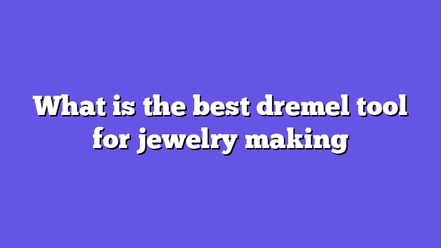 What is the best dremel tool for jewelry making