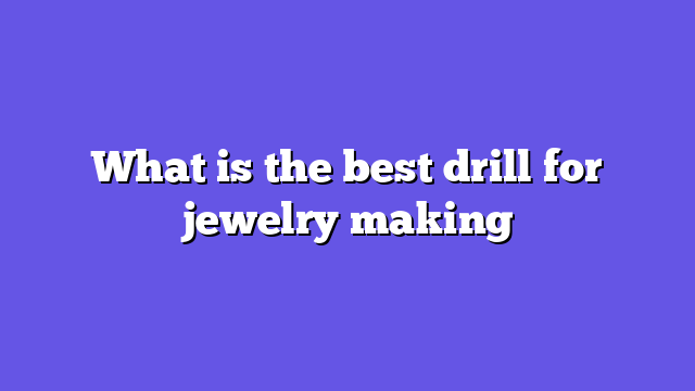 What is the best drill for jewelry making