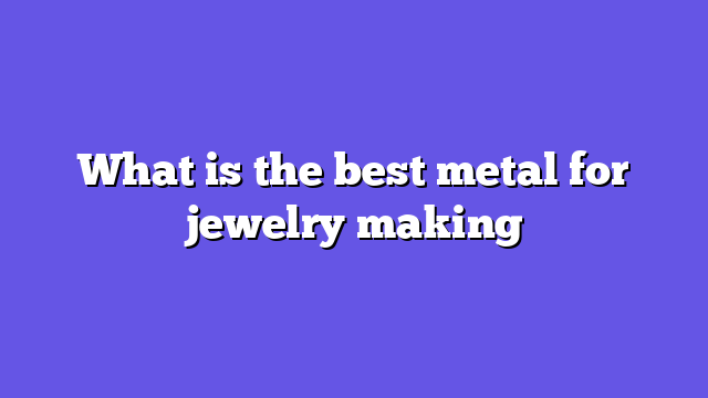 What is the best metal for jewelry making