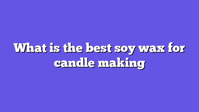 What is the best soy wax for candle making