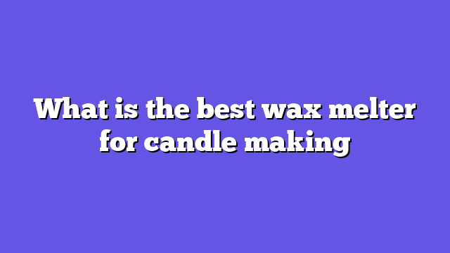 What is the best wax melter for candle making