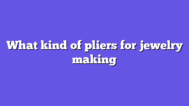 What kind of pliers for jewelry making