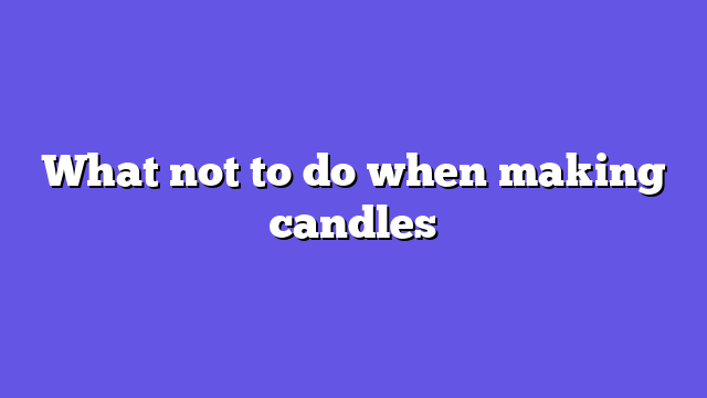 What not to do when making candles