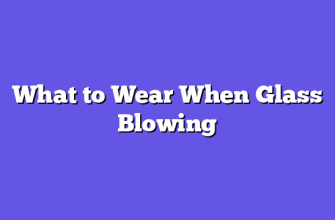 What to Wear When Glass Blowing