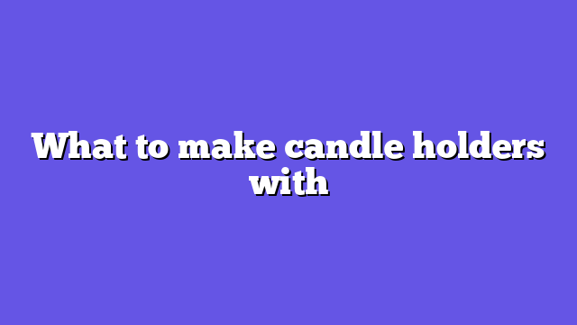 What to make candle holders with