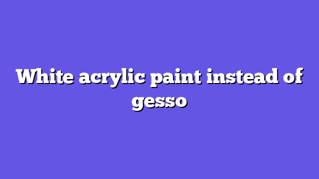 White acrylic paint instead of gesso
