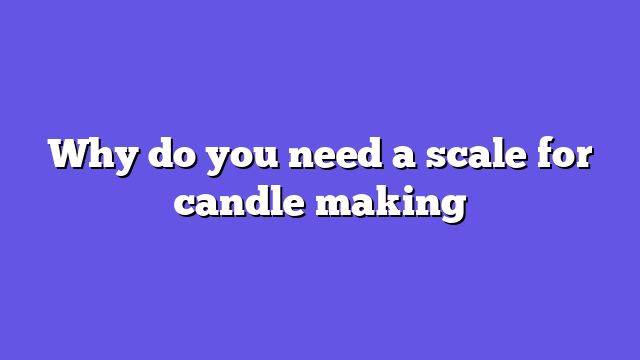 Why do you need a scale for candle making