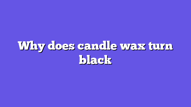 Why does candle wax turn black