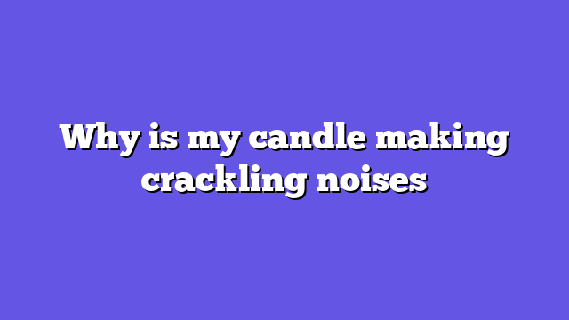 Why is my candle making crackling noises
