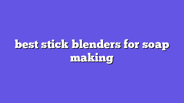 best stick blenders for soap making