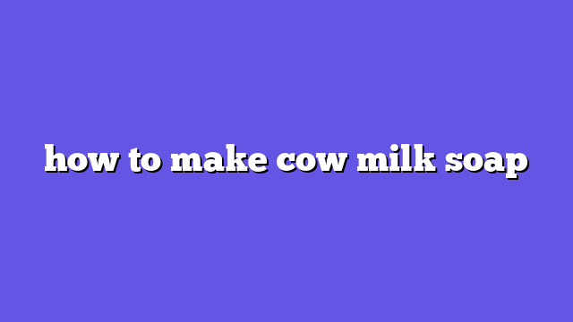 how to make cow milk soap