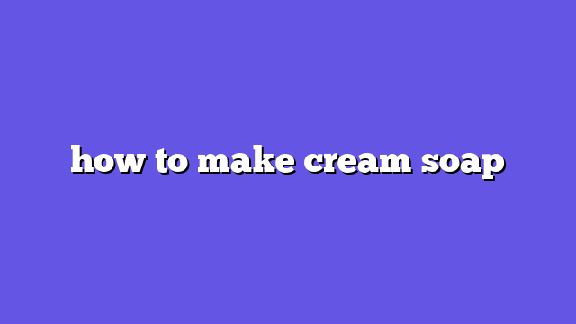 how to make cream soap