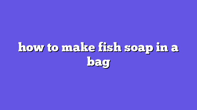 how to make fish soap in a bag