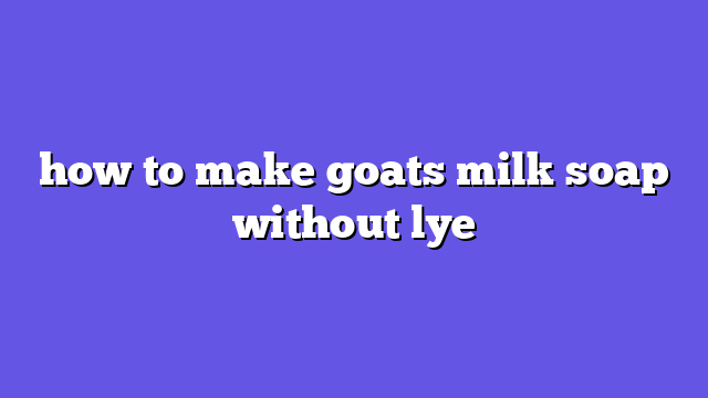 how to make goats milk soap without lye
