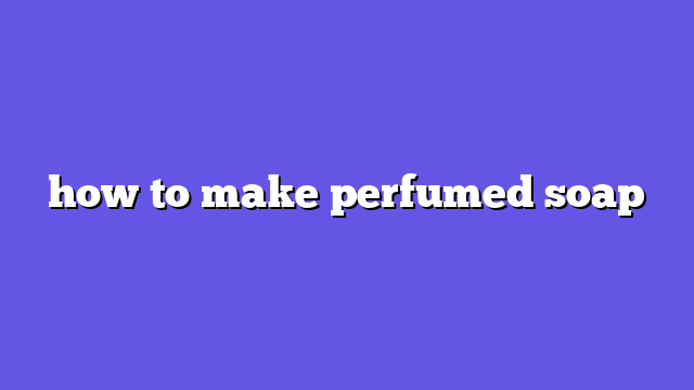 how to make perfumed soap