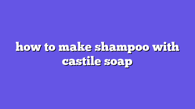 how to make shampoo with castile soap