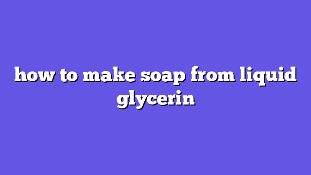 how to make soap from liquid glycerin