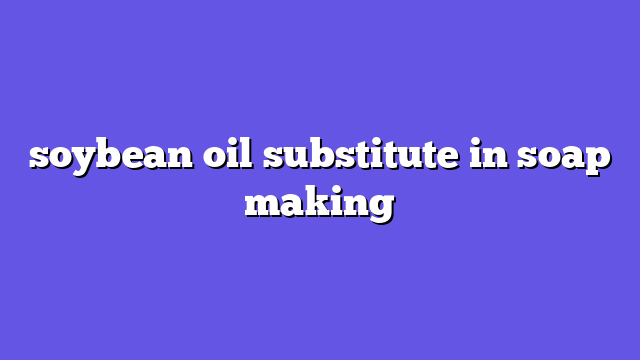 soybean oil substitute in soap making