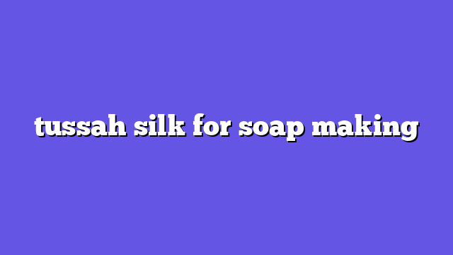tussah silk for soap making